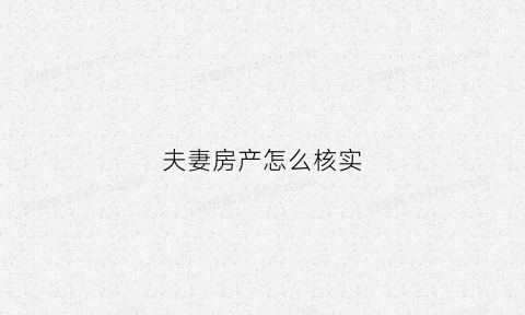 夫妻房产怎么核实(夫妻名下房产怎么查)