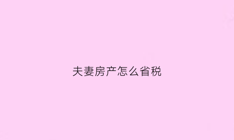夫妻房产怎么省税(夫妻房产怎么省税的)