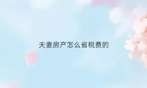 夫妻房产怎么省税费的(夫妻房产怎么省税费的呢)
