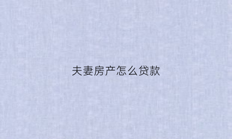 夫妻房产怎么贷款(夫妻房产贷款中房产证变更为一人)
