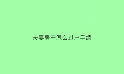夫妻房产怎么过户手续(夫妻房产过户手续流程)