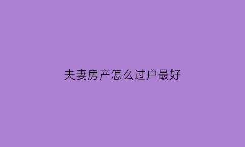 夫妻房产怎么过户最好(夫妻房产过户最佳方法)