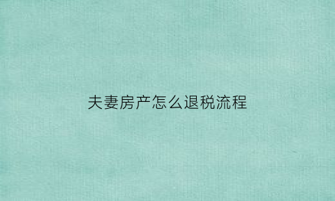 夫妻房产怎么退税流程(夫妻共同房产退税)