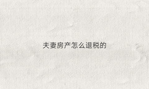 夫妻房产怎么退税的(夫妻房产怎么退税的呢)