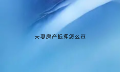 夫妻房产抵押怎么查(夫妻房产抵押怎么查询进度)