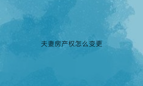 夫妻房产权怎么变更(夫妻房子产权怎么变更)