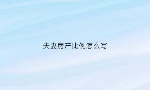 夫妻房产比例怎么写(夫妻房产证比例有什么作用)