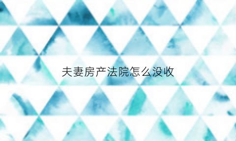 夫妻房产法院怎么没收(法院处理夫妻房产分割)