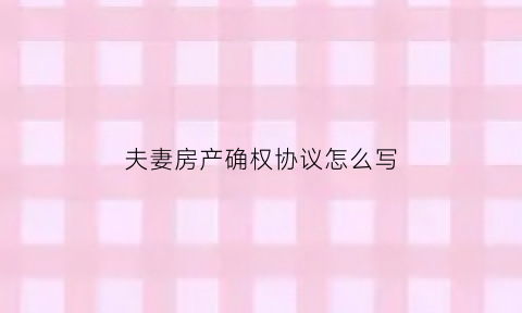 夫妻房产确权协议怎么写(夫妻房屋确权)