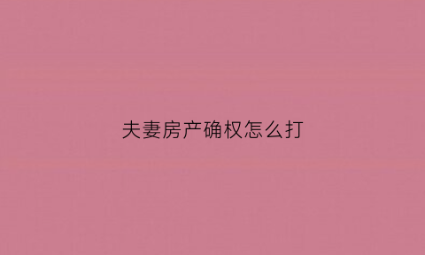 夫妻房产确权怎么打(夫妻房屋确权)
