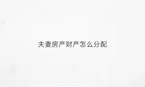 夫妻房产财产怎么分配(夫妻房产财产怎么分配比例)
