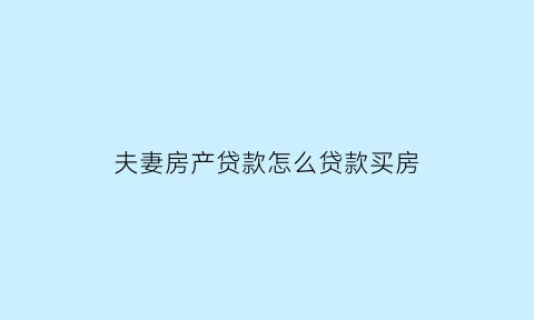 夫妻房产贷款怎么贷款买房(夫妻购房贷款)