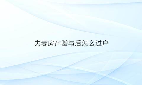 夫妻房产赠与后怎么过户(夫妻房产赠与后怎么过户给别人)