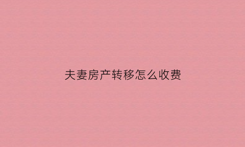 夫妻房产转移怎么收费(夫妻房产转赠流程和费用)
