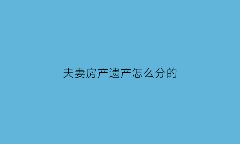 夫妻房产遗产怎么分的(夫妻房产遗产如何分配)
