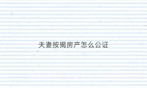 夫妻按揭房产怎么公证(夫妻贷款买房如何公证成一人房产)