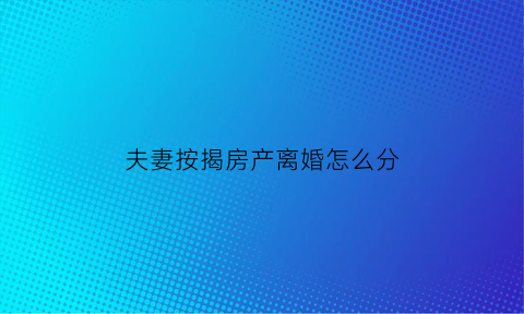 夫妻按揭房产离婚怎么分(夫妻按揭房产离婚怎么分配)
