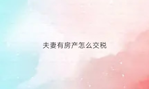 夫妻有房产怎么交税(夫妻共有房产个税扣除)