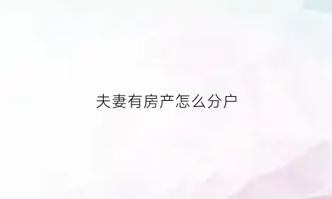 夫妻有房产怎么分户(夫妻的房产份额可以过到一个人名下吗)