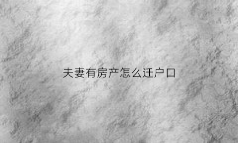 夫妻有房产怎么迁户口(夫妻有房产怎么迁户口落户)