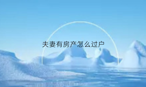 夫妻有房产怎么过户(夫妻有房产怎么过户给孩子)