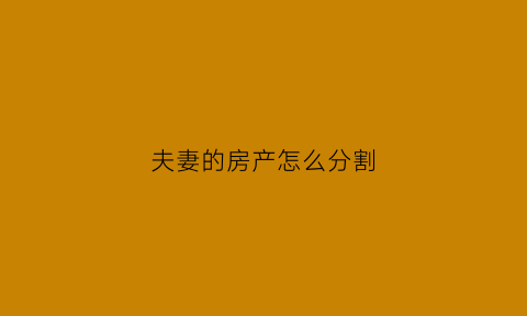 夫妻的房产怎么分割(夫妻房屋财产分割)