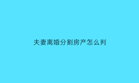夫妻离婚分割房产怎么判(夫妻离婚房产分割比例)