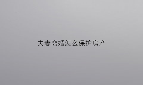夫妻离婚怎么保护房产(夫妻离婚房产怎么分配原则)