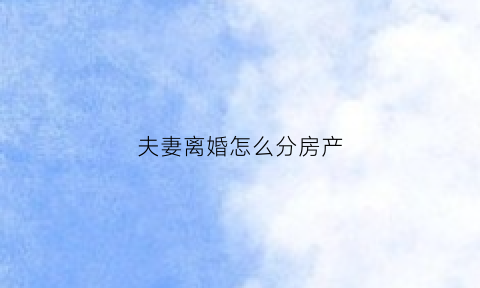 夫妻离婚怎么分房产(夫妻离婚分房产是能使用公积金还另一方房产吗)
