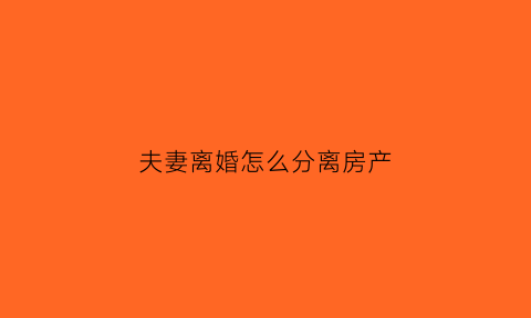 夫妻离婚怎么分离房产(夫妻离婚怎么分离房产)