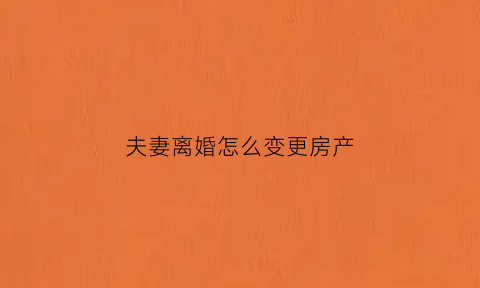 夫妻离婚怎么变更房产(夫妻离婚变更房产证名字为子女)