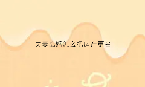 夫妻离婚怎么把房产更名