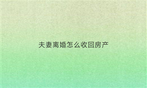 夫妻离婚怎么收回房产(夫妻离婚房子归一方需要什么费用吗)