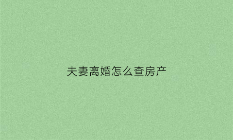 夫妻离婚怎么查房产(夫妻离婚怎么查财产)