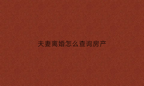 夫妻离婚怎么查询房产(离婚怎样调查对方房产)