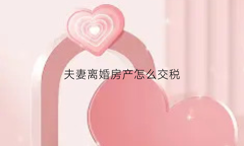 夫妻离婚房产怎么交税(夫妻离婚房产要交税吗)