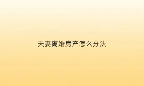 夫妻离婚房产怎么分法(夫妻离婚房产怎么判)