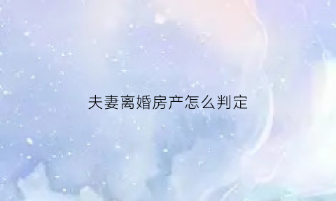 夫妻离婚房产怎么判定(夫妻离婚房产怎么算)