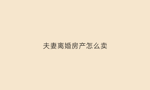 夫妻离婚房产怎么卖(夫妻离婚房产卖给配偶)