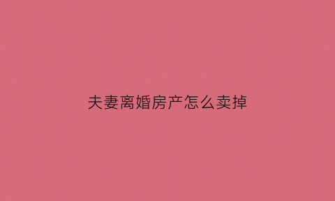 夫妻离婚房产怎么卖掉(夫妻离婚房产卖掉一方不同意怎么办)