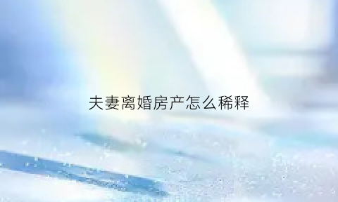 夫妻离婚房产怎么稀释(离婚房产如何)