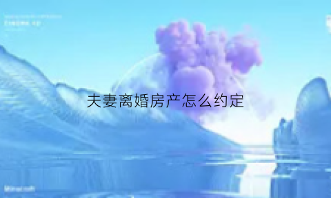 夫妻离婚房产怎么约定(夫妻离婚房产约定给孩子一方是否有权利卖房)