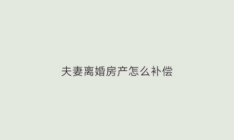 夫妻离婚房产怎么补偿(夫妻离婚房产怎么补偿的)