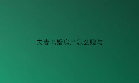 夫妻离婚房产怎么赠与(夫妻离婚房产赠与孩子另一方可以贷款吗)
