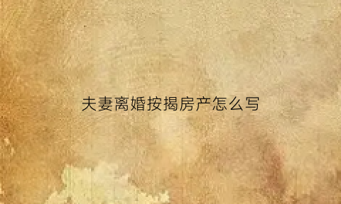 夫妻离婚按揭房产怎么写(夫妻离婚按揭房产怎么写证明)