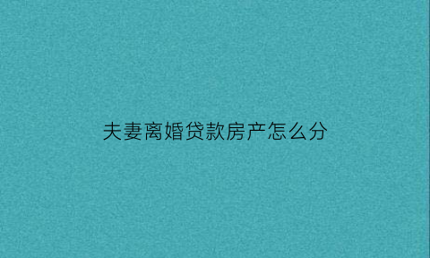 夫妻离婚贷款房产怎么分(夫妻离婚贷款房产怎么分配)