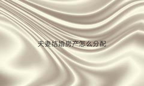 夫妻结婚房产怎么分配(夫妻结婚房产证写谁的名字)