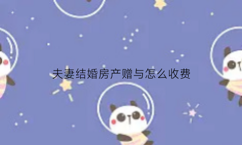 夫妻结婚房产赠与怎么收费(结婚赠与的房子能要回吗)