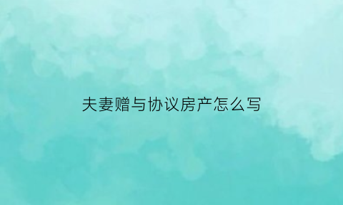 夫妻赠与协议房产怎么写(夫妻赠与房产协议范本)