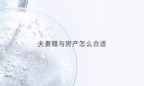 夫妻赠与房产怎么合适(夫妻赠与房产怎么合适一点)